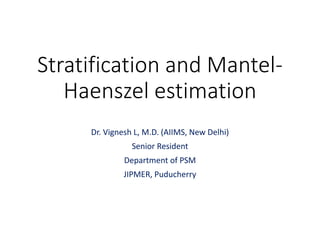 Stratification and Mantel-
Haenszel estimation
Dr. Vignesh L, M.D. (AIIMS, New Delhi)
Senior Resident
Department of PSM
JIPMER, Puducherry
 