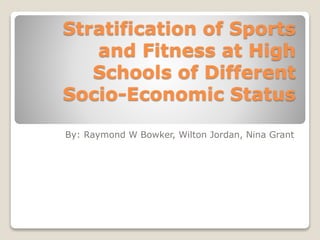 Stratification of Sports
and Fitness at High
Schools of Different
Socio-Economic Status
By: Raymond W Bowker, Wilton Jordan, Nina Grant
 
