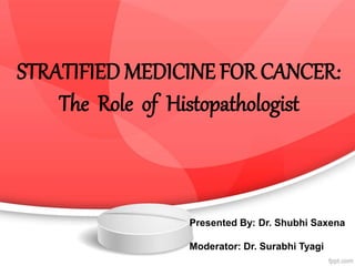 Presented By: Dr. Shubhi Saxena
Moderator: Dr. Surabhi Tyagi
STRATIFIED MEDICINE FOR CANCER:
The Role of Histopathologist
 