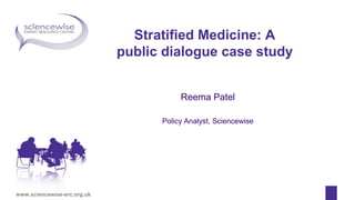 www.sciencewise-erc.org.uk
Stratified Medicine: A
public dialogue case study
Reema Patel
Policy Analyst, Sciencewise
 