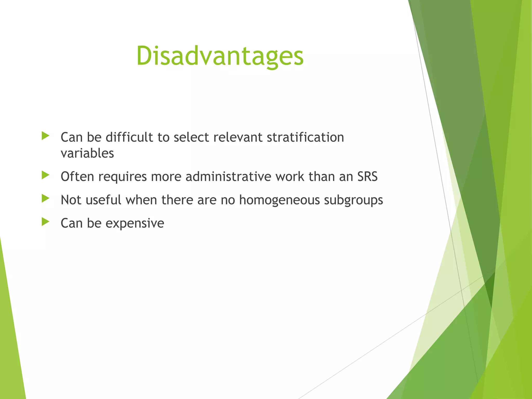 Disadvantages
 Can be difficult to select relevant stratification
variables
 Often requires more administrative work than an SRS
 Not useful when there are no homogeneous subgroups
 Can be expensive
 