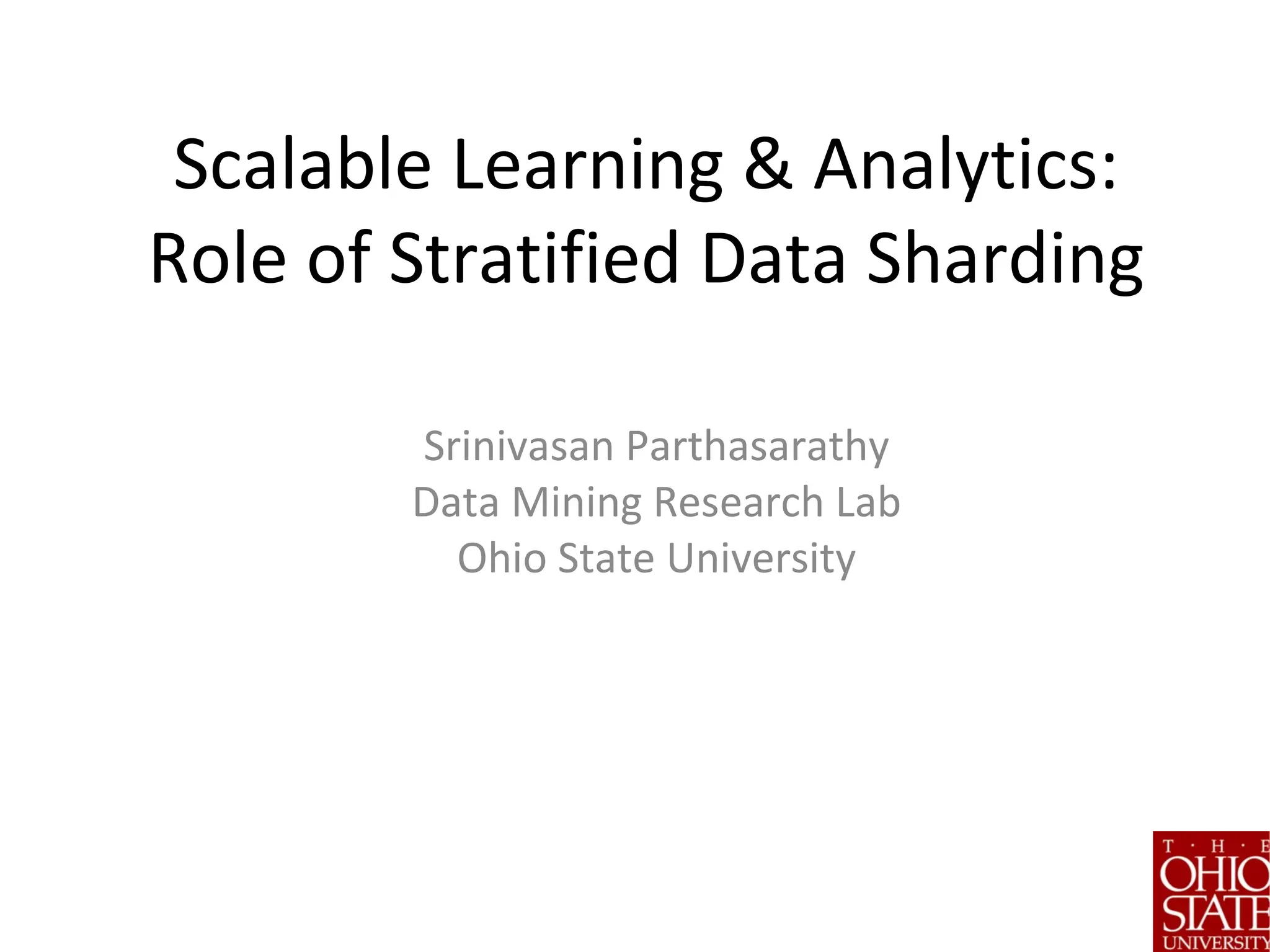 Scalable Learning & Analytics:
Role of Stratified Data Sharding
Srinivasan Parthasarathy
Data Mining Research Lab
Ohio State University
 