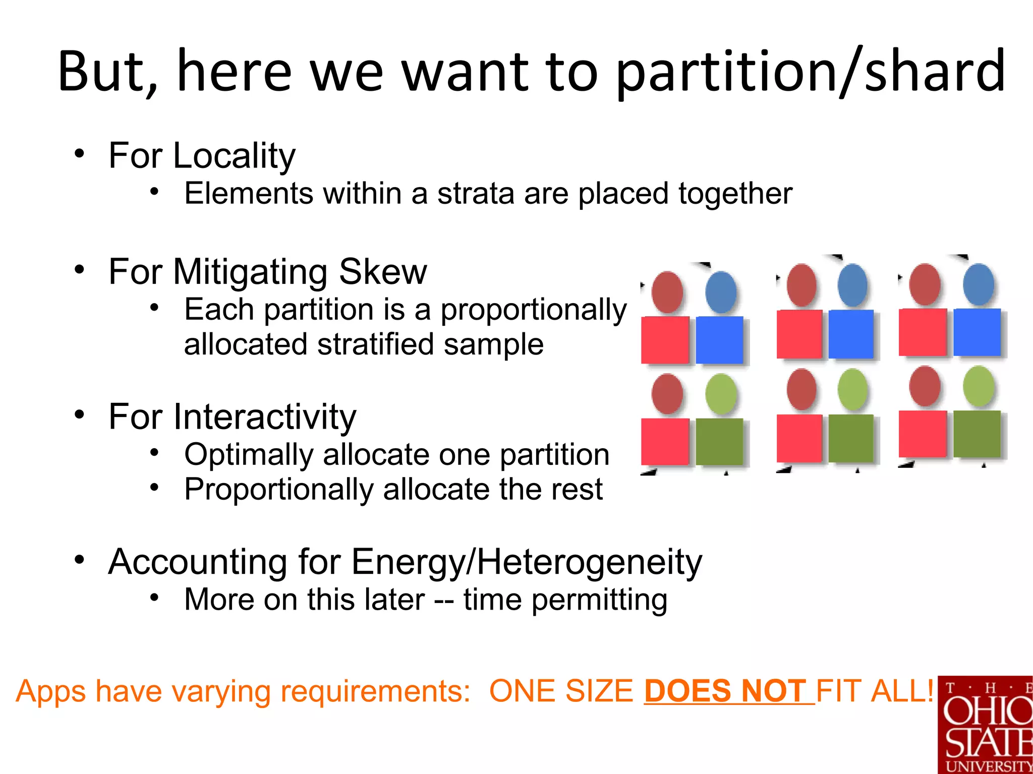 But, here we want to partition/shard
• For Locality
• Elements within a strata are placed together
• For Mitigating Skew
• Each partition is a proportionally
allocated stratified sample
• For Interactivity
• Optimally allocate one partition
• Proportionally allocate the rest
• Accounting for Energy/Heterogeneity
• More on this later -- time permitting
Apps have varying requirements: ONE SIZE DOES NOT FIT ALL!
 
