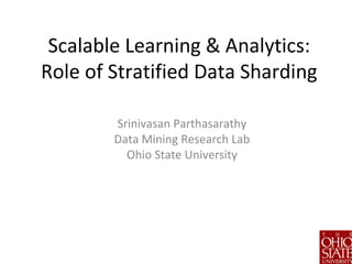 Scalable Learning & Analytics:
Role of Stratified Data Sharding
Srinivasan Parthasarathy
Data Mining Research Lab
Ohio State University
 
