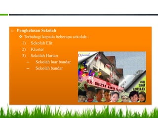 o Pengkelasan Sekolah
 Terbahagi kepada beberapa sekolah:1) Sekolah Elit
2) Kluster
3) Sekolah Harian
– Sekolah luar bandar
– Sekolah bandar

 