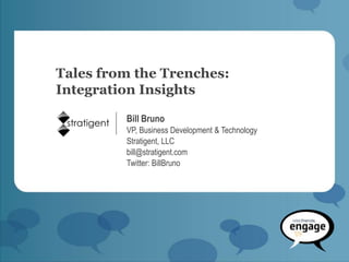 Tales from the Trenches:
Integration Insights

         Bill Bruno
         VP, Business Development & Technology
         Stratigent, LLC
         bill@stratigent.com
         Twitter: BillBruno
 