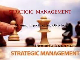 STRATIGIC MANAGEMENT
Meaning, Importance and Objectives
Presented By: Nagendra Maurya
 