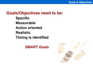 Goals & Objectives
Goals/Objectives need to be:
Specific
Measurable
Action oriented
Realistic
Timing is identified
SMART Goals
 