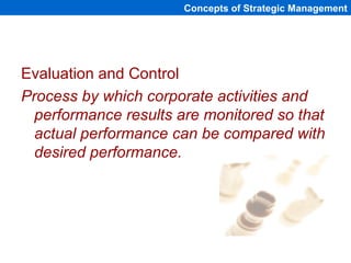 Evaluation and Control
Process by which corporate activities and
performance results are monitored so that
actual performance can be compared with
desired performance.
Concepts of Strategic Management
 