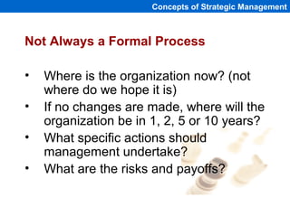 Concepts of Strategic Management
Not Always a Formal Process
• Where is the organization now? (not
where do we hope it is)
• If no changes are made, where will the
organization be in 1, 2, 5 or 10 years?
• What specific actions should
management undertake?
• What are the risks and payoffs?
 