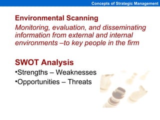 Concepts of Strategic Management
Environmental Scanning
Monitoring, evaluation, and disseminating
information from external and internal
environments –to key people in the firm
SWOT Analysis
•Strengths – Weaknesses
•Opportunities – Threats
 