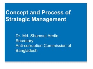 Concept and Process of
Strategic Management
Dr. Md. Shamsul Arefin
Secretary
Anti-corruption Commission of
Bangladesh
 