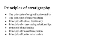 Principles of stratigraphy
● The principle of original horizontality
● The principle of superposition
● Principle of Lateral Continuity
● Principle of crosscutting relationships
● Principle of Inclusions
● Principle of Faunal Succession
● Principle of Uniformitarianism
 