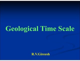 Geological Time Scale
Geological Time Scale
R.V.Gireesh
 