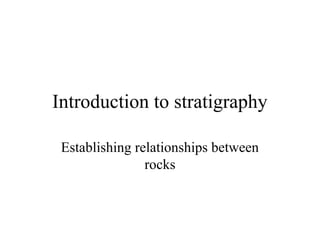 Introduction to stratigraphy
Establishing relationships between
rocks
 