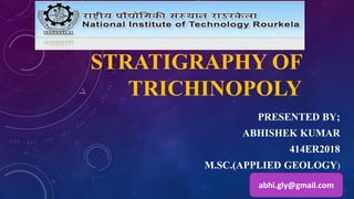 STRATIGRAPHY OF
TRICHINOPOLY
PRESENTED BY;
ABHISHEK KUMAR
414ER2018
M.SC.(APPLIED GEOLOGY)
abhi.gly@gmail.com
 
