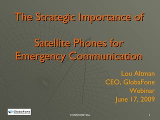 The Strategic Importance of

   Satellite Phones for
Emergency Communication
                              Lou Altman
                          CEO, GlobaFone
                                 Webinar
                            June 17, 2009

           CONFIDENTIAL                1
 