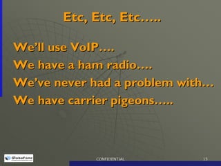 Etc, Etc, Etc…..

We’ll use VoIP….
We have a ham radio….
We’ve never had a problem with…
We have carrier pigeons…..



            CONFIDENTIAL     15
 