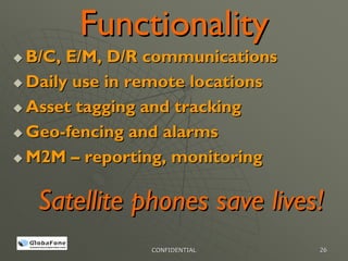 Functionality
B/C, E/M, D/R communications
Daily use in remote locations
Asset tagging and tracking
Geo-fencing and alarms
M2M – reporting, monitoring

 Satellite phones save lives!
              CONFIDENTIAL      26
 