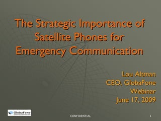 The Strategic Importance of
    Satellite Phones for
Emergency Communication
                              Lou Altman
                          CEO, GlobaFone
                                 Webinar
                            June 17, 2009

           CONFIDENTIAL                1
 