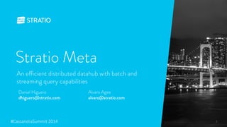 Stratio Meta 
An efficient distributed datahub with batch and 
streaming query capabilities 
Daniel Higuero 
Alvaro Agea 
dhiguero@stratio.com 
alvaro@stratio.com 
#CassandraSummit-20141" 
 