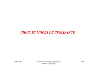 CHOIX ET MODES DE CROISSANCE




23/01/2006      Séminaire de Stratégie présenté par   136
                      Isabelle Decoopman
 