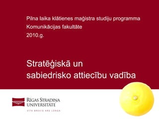Pilna laika klātienes maģistra studiju programma
Komunikācijas fakultāte
2010.g.




Stratēģiskā un
sabiedrisko attiecību vadība



                                                   1
 