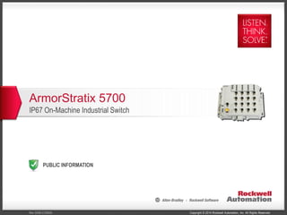 Copyright © 2014 Rockwell Automation, Inc. All Rights Reserved.Rev 5058-CO900E
PUBLIC INFORMATION
ArmorStratix 5700
IP67 On-Machine Industrial Switch
 