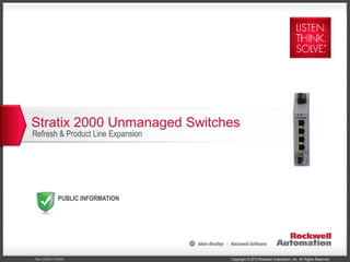 Copyright © 2013 Rockwell Automation, Inc. All Rights Reserved.Rev 5058-CO900E
PUBLIC INFORMATION
Stratix 2000 Unmanaged Switches
Refresh & Product Line Expansion
 