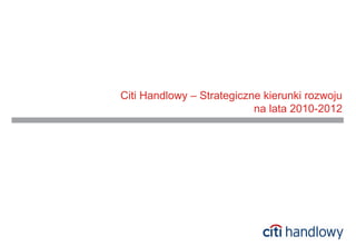 Citi Handlowy – Strategiczne kierunki rozwoju
                           na lata 2010-2012
 