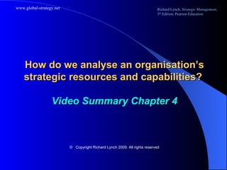 How do we analyse an organisation’s strategic resources and capabilities?  Video Summary Chapter 4 ©   Copyright Richard Lynch 2009. All rights reserved 