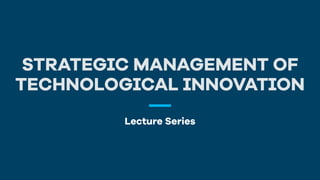 STRATEGIC MANAGEMENT OF 
TECHNOLOGICAL INNOVATION 
Lecture Series 
 