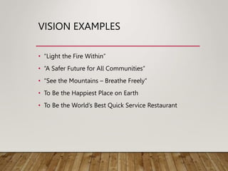 VISION EXAMPLES
• “Light the Fire Within”
• “A Safer Future for All Communities”
• “See the Mountains – Breathe Freely”
• To Be the Happiest Place on Earth
• To Be the World’s Best Quick Service Restaurant
 
