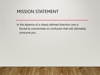 MISSION STATEMENT
In the absence of a clearly defined direction one is
forced to concentrate on confusion that will ultimately
consume you.
 
