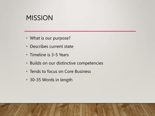 MISSION
• What is our purpose?
• Describes current state
• Timeline is 3-5 Years
• Builds on our distinctive competencies
• Tends to focus on Core Business
• 30-35 Words in length
 