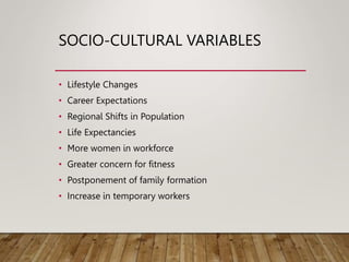 SOCIO-CULTURAL VARIABLES
• Lifestyle Changes
• Career Expectations
• Regional Shifts in Population
• Life Expectancies
• More women in workforce
• Greater concern for fitness
• Postponement of family formation
• Increase in temporary workers
 