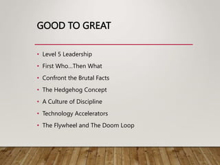 GOOD TO GREAT
• Level 5 Leadership
• First Who…Then What
• Confront the Brutal Facts
• The Hedgehog Concept
• A Culture of Discipline
• Technology Accelerators
• The Flywheel and The Doom Loop
 