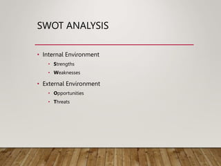 SWOT ANALYSIS
• Internal Environment
• Strengths
• Weaknesses
• External Environment
• Opportunities
• Threats
 