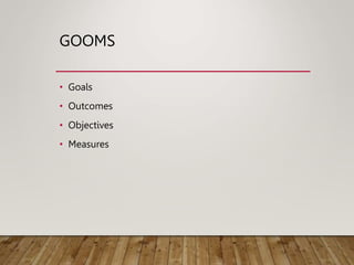 GOOMS
• Goals
• Outcomes
• Objectives
• Measures
 