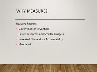 WHY MEASURE?
Reactive Reasons
• Government Intervention
• Fewer Resources and Smaller Budgets
• Increased Demand for Accountability
• Mandated
 