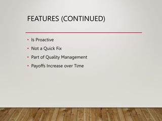 FEATURES (CONTINUED)
• Is Proactive
• Not a Quick Fix
• Part of Quality Management
• Payoffs Increase over Time
 