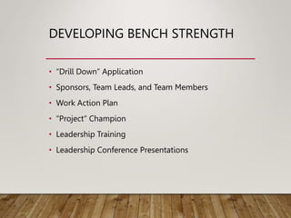 DEVELOPING BENCH STRENGTH
• “Drill Down” Application
• Sponsors, Team Leads, and Team Members
• Work Action Plan
• “Project” Champion
• Leadership Training
• Leadership Conference Presentations
 