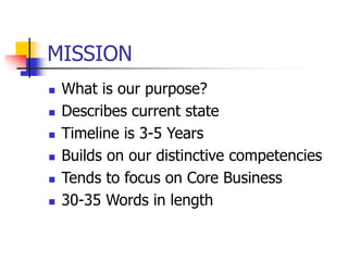MISSION
 What is our purpose?
 Describes current state
 Timeline is 3-5 Years
 Builds on our distinctive competencies
 Tends to focus on Core Business
 30-35 Words in length
 
