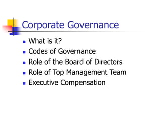 Corporate Governance
 What is it?
 Codes of Governance
 Role of the Board of Directors
 Role of Top Management Team
 Executive Compensation
 