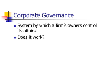 Corporate Governance
 System by which a firm’s owners control
its affairs.
 Does it work?
 