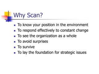 Why Scan?
 To know your position in the environment
 To respond effectively to constant change
 To see the organization as a whole
 To avoid surprises
 To survive
 To lay the foundation for strategic issues
 