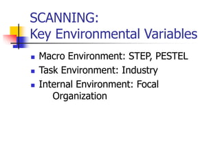 SCANNING:
Key Environmental Variables
 Macro Environment: STEP, PESTEL
 Task Environment: Industry
 Internal Environment: Focal
Organization
 