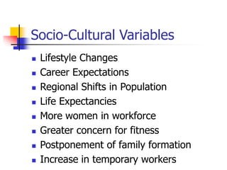 Socio-Cultural Variables
 Lifestyle Changes
 Career Expectations
 Regional Shifts in Population
 Life Expectancies
 More women in workforce
 Greater concern for fitness
 Postponement of family formation
 Increase in temporary workers
 