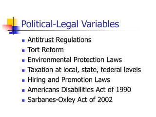 Political-Legal Variables
 Antitrust Regulations
 Tort Reform
 Environmental Protection Laws
 Taxation at local, state, federal levels
 Hiring and Promotion Laws
 Americans Disabilities Act of 1990
 Sarbanes-Oxley Act of 2002
 