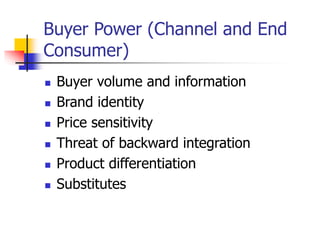 Buyer Power (Channel and End
Consumer)
 Buyer volume and information
 Brand identity
 Price sensitivity
 Threat of backward integration
 Product differentiation
 Substitutes
 